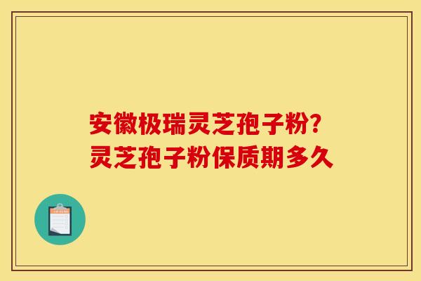 安徽极瑞灵芝孢子粉？灵芝孢子粉保质期多久