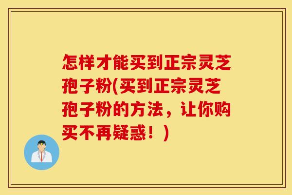 怎样才能买到正宗灵芝孢子粉(买到正宗灵芝孢子粉的方法，让你购买不再疑惑！)