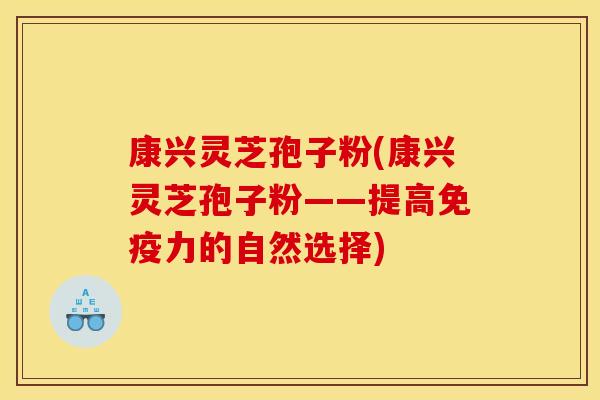 康兴灵芝孢子粉(康兴灵芝孢子粉——提高免疫力的自然选择)