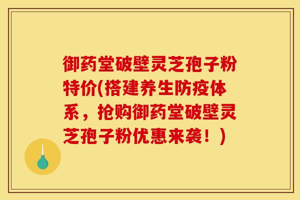 御药堂破壁灵芝孢子粉特价(搭建养生防疫体系，抢购御药堂破壁灵芝孢子粉优惠来袭！)