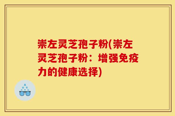 崇左灵芝孢子粉(崇左灵芝孢子粉：增强免疫力的健康选择)