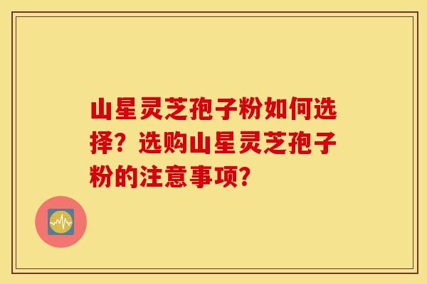 山星灵芝孢子粉如何选择？选购山星灵芝孢子粉的注意事项？