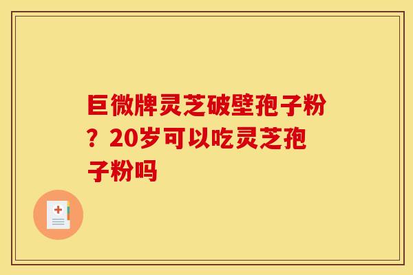 巨微牌灵芝破壁孢子粉？20岁可以吃灵芝孢子粉吗