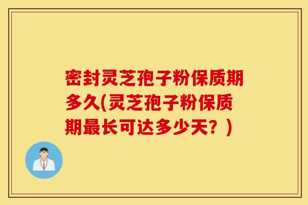 密封灵芝孢子粉保质期多久(灵芝孢子粉保质期最长可达多少天？)