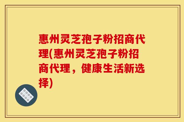 惠州灵芝孢子粉招商代理(惠州灵芝孢子粉招商代理，健康生活新选择)