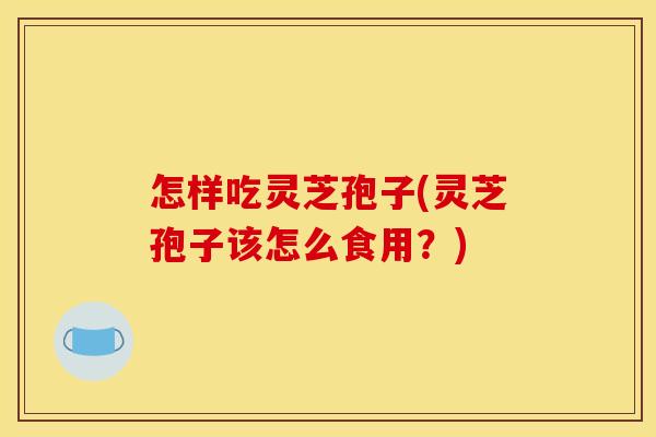 怎样吃灵芝孢子(灵芝孢子该怎么食用？)