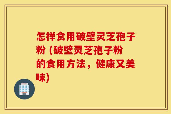 怎样食用破壁灵芝孢子粉 (破壁灵芝孢子粉的食用方法，健康又美味)