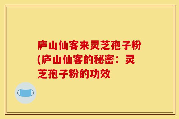 庐山仙客来灵芝孢子粉(庐山仙客的秘密：灵芝孢子粉的功效