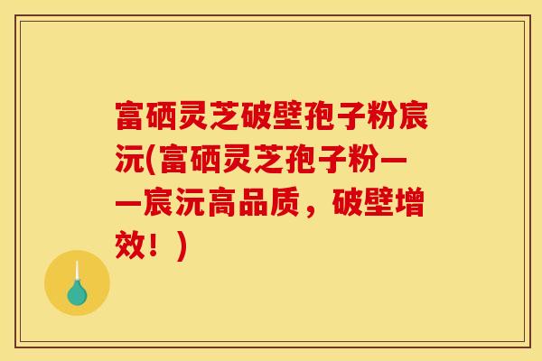 富硒灵芝破壁孢子粉宸沅(富硒灵芝孢子粉——宸沅高品质，破壁增效！)
