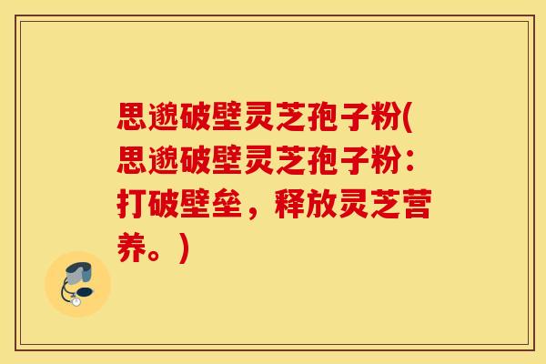 思邈破壁灵芝孢子粉(思邈破壁灵芝孢子粉：打破壁垒，释放灵芝营养。)