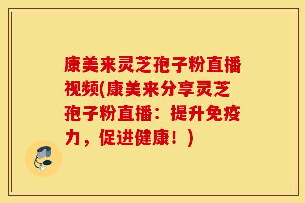 康美来灵芝孢子粉直播视频(康美来分享灵芝孢子粉直播：提升免疫力，促进健康！)