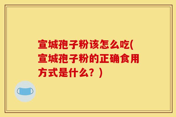 宣城孢子粉该怎么吃(宣城孢子粉的正确食用方式是什么？)