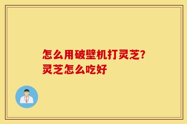 怎么用破壁机打灵芝？灵芝怎么吃好