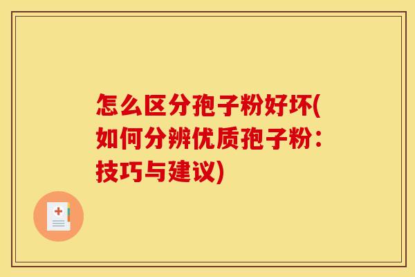 怎么区分孢子粉好坏(如何分辨优质孢子粉：技巧与建议)