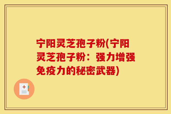 宁阳灵芝孢子粉(宁阳灵芝孢子粉：强力增强免疫力的秘密武器)