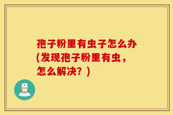 孢子粉里有虫子怎么办(发现孢子粉里有虫，怎么解决？)