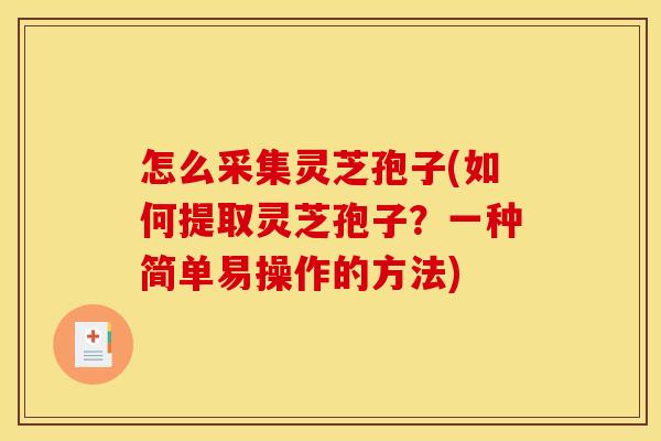 怎么采集灵芝孢子(如何提取灵芝孢子？一种简单易操作的方法)