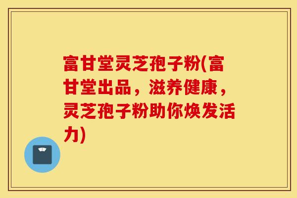 富甘堂灵芝孢子粉(富甘堂出品，滋养健康，灵芝孢子粉助你焕发活力)