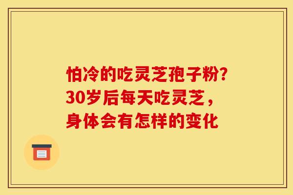怕冷的吃灵芝孢子粉？30岁后每天吃灵芝，身体会有怎样的变化