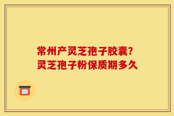 常州产灵芝孢子胶囊？灵芝孢子粉保质期多久