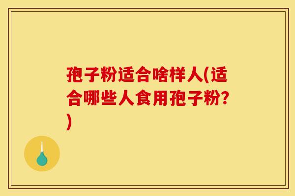 孢子粉适合啥样人(适合哪些人食用孢子粉？)