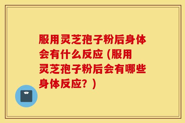 服用灵芝孢子粉后身体会有什么反应 (服用灵芝孢子粉后会有哪些身体反应？)