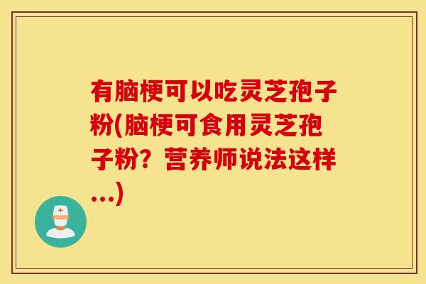 有脑梗可以吃灵芝孢子粉(脑梗可食用灵芝孢子粉？营养师说法这样...)