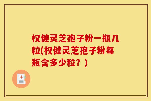 权健灵芝孢子粉一瓶几粒(权健灵芝孢子粉每瓶含多少粒？)