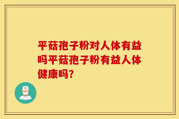 平菇孢子粉对人体有益吗平菇孢子粉有益人体健康吗？