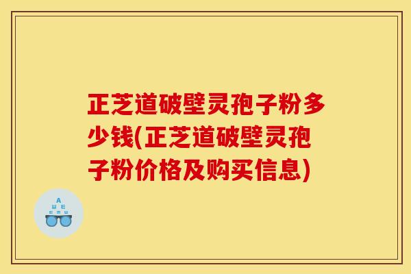 正芝道破壁灵孢子粉多少钱(正芝道破壁灵孢子粉价格及购买信息)