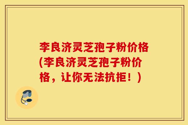 李良济灵芝孢子粉价格(李良济灵芝孢子粉价格，让你无法抗拒！)