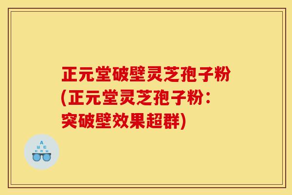 正元堂破壁灵芝孢子粉(正元堂灵芝孢子粉：突破壁效果超群)