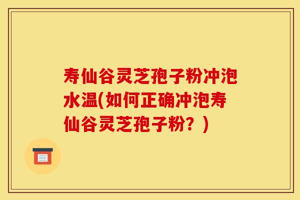 寿仙谷灵芝孢子粉冲泡水温(如何正确冲泡寿仙谷灵芝孢子粉？)
