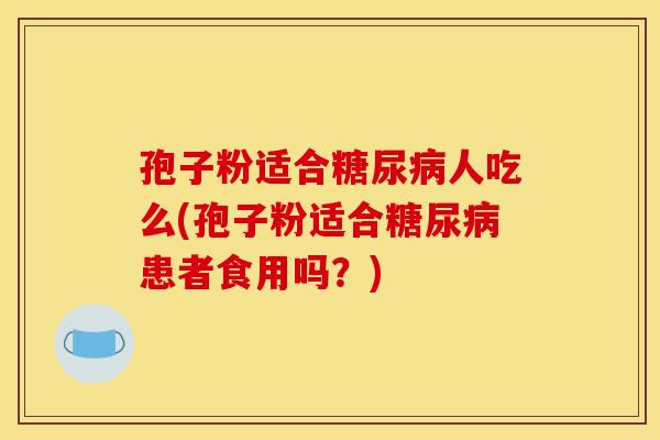 孢子粉适合糖尿病人吃么(孢子粉适合糖尿病患者食用吗？)