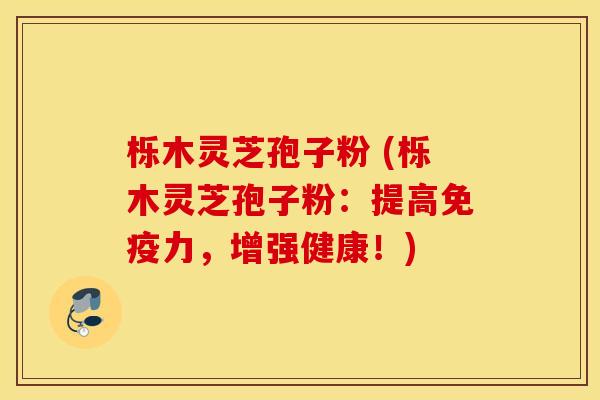 栎木灵芝孢子粉 (栎木灵芝孢子粉：提高免疫力，增强健康！)