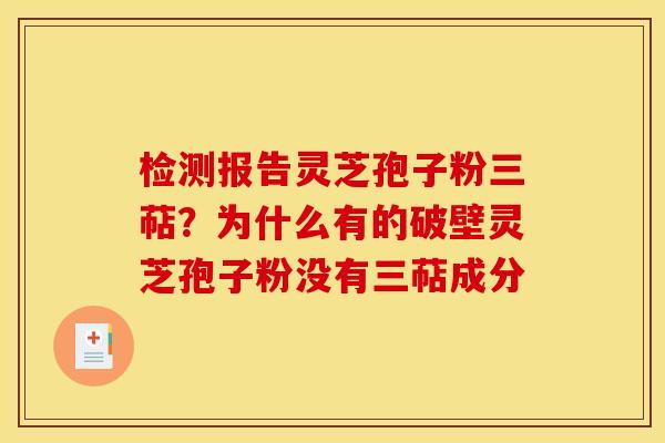 检测报告灵芝孢子粉三萜？为什么有的破壁灵芝孢子粉没有三萜成分