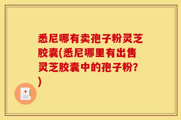 悉尼哪有卖孢子粉灵芝胶囊(悉尼哪里有出售灵芝胶囊中的孢子粉？)