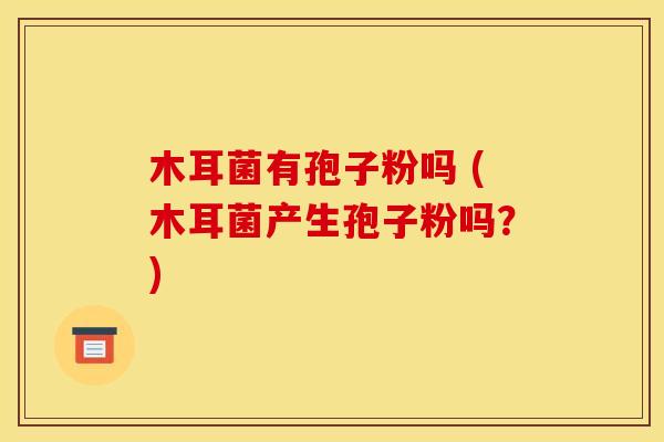 木耳菌有孢子粉吗 (木耳菌产生孢子粉吗？)