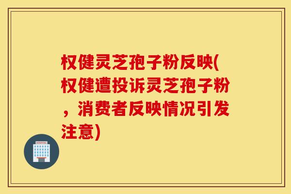 权健灵芝孢子粉反映(权健遭投诉灵芝孢子粉，消费者反映情况引发注意)
