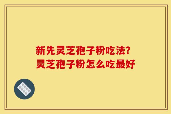 新先灵芝孢子粉吃法？灵芝孢子粉怎么吃最好