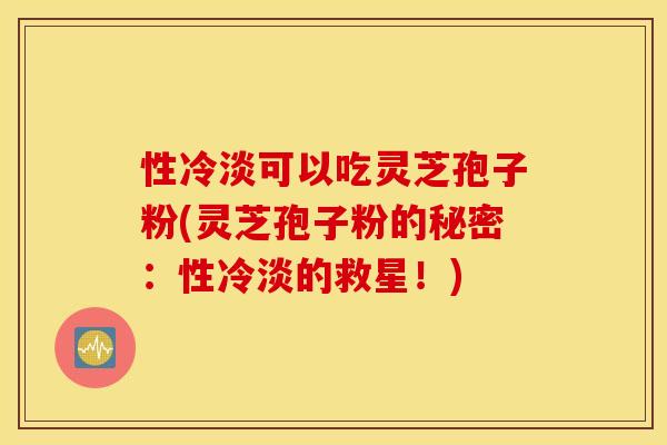 性冷淡可以吃灵芝孢子粉(灵芝孢子粉的秘密：性冷淡的救星！)