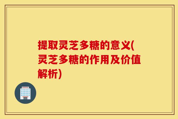 提取灵芝多糖的意义(灵芝多糖的作用及价值解析)