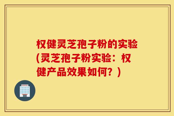权健灵芝孢子粉的实验(灵芝孢子粉实验：权健产品效果如何？)