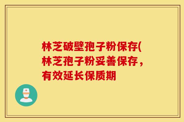 林芝破壁孢子粉保存(林芝孢子粉妥善保存，有效延长保质期