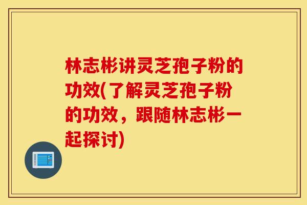林志彬讲灵芝孢子粉的功效(了解灵芝孢子粉的功效，跟随林志彬一起探讨)