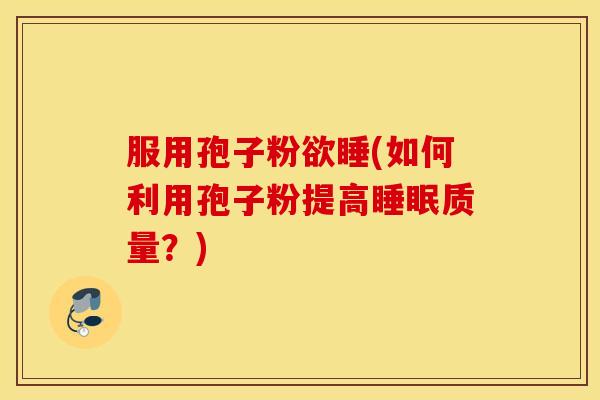 服用孢子粉欲睡(如何利用孢子粉提高睡眠质量？)