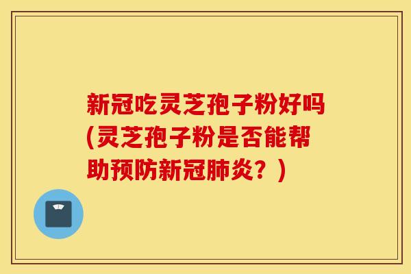 新冠吃灵芝孢子粉好吗(灵芝孢子粉是否能帮助预防新冠肺炎？)