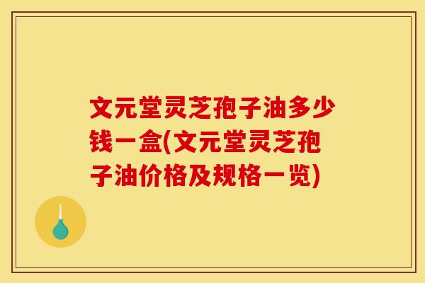 文元堂灵芝孢子油多少钱一盒(文元堂灵芝孢子油价格及规格一览)