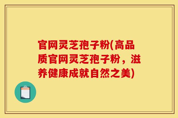 官网灵芝孢子粉(高品质官网灵芝孢子粉，滋养健康成就自然之美)