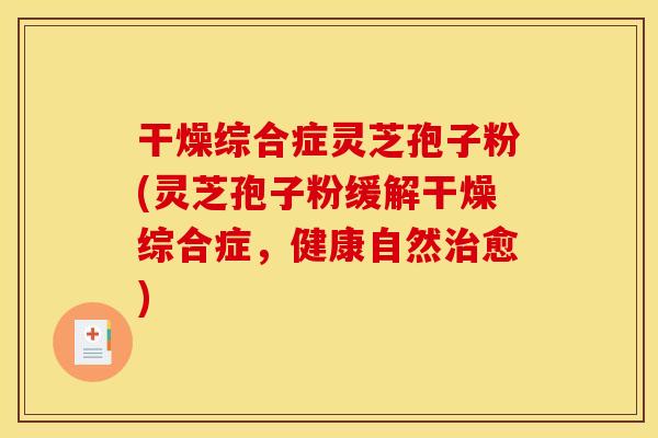 干燥综合症灵芝孢子粉(灵芝孢子粉缓解干燥综合症，健康自然治愈)